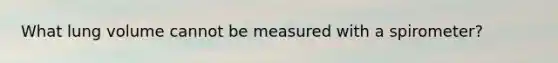 What lung volume cannot be measured with a spirometer?