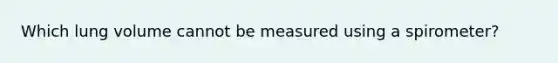 Which lung volume cannot be measured using a spirometer?