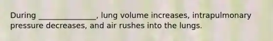 During _______________, lung volume increases, intrapulmonary pressure decreases, and air rushes into the lungs.