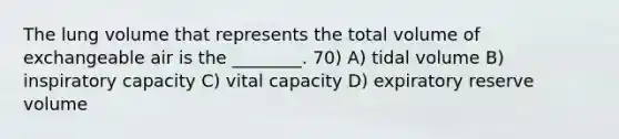 The lung volume that represents the total volume of exchangeable air is the ________. 70) A) tidal volume B) inspiratory capacity C) vital capacity D) expiratory reserve volume