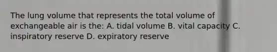 The lung volume that represents the total volume of exchangeable air is the: A. tidal volume B. vital capacity C. inspiratory reserve D. expiratory reserve