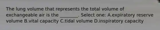 The lung volume that represents the total volume of exchangeable air is the ________. Select one: A.expiratory reserve volume B.vital capacity C.tidal volume D.inspiratory capacity