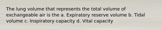 The lung volume that represents the total volume of exchangeable air is the a. Expiratory reserve volume b. Tidal volume c. Inspiratory capacity d. Vital capacity