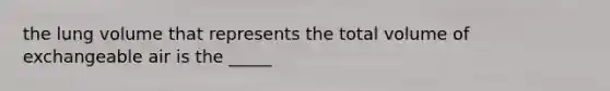 the lung volume that represents the total volume of exchangeable air is the _____