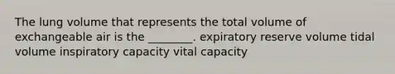 The lung volume that represents the total volume of exchangeable air is the ________. expiratory reserve volume tidal volume inspiratory capacity vital capacity