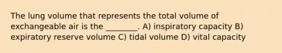 The lung volume that represents the total volume of exchangeable air is the ________. A) inspiratory capacity B) expiratory reserve volume C) tidal volume D) vital capacity