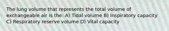 The lung volume that represents the total volume of exchangeable air is the: A) Tidal volume B) Inspiratory capacity C) Respiratory reserve volume D) Vital capacity