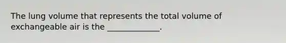 The lung volume that represents the total volume of exchangeable air is the _____________.