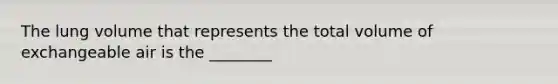 The lung volume that represents the total volume of exchangeable air is the ________