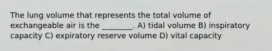 The lung volume that represents the total volume of exchangeable air is the ________. A) tidal volume B) inspiratory capacity C) expiratory reserve volume D) vital capacity