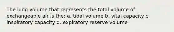 The lung volume that represents the total volume of exchangeable air is the: a. tidal volume b. vital capacity c. inspiratory capacity d. expiratory reserve volume