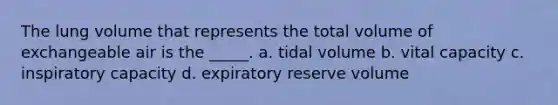 The lung volume that represents the total volume of exchangeable air is the _____. a. tidal volume b. vital capacity c. inspiratory capacity d. expiratory reserve volume