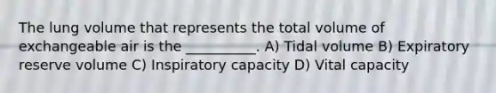 The lung volume that represents the total volume of exchangeable air is the __________. A) Tidal volume B) Expiratory reserve volume C) Inspiratory capacity D) Vital capacity