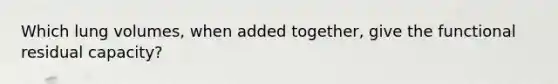 Which lung volumes, when added together, give the functional residual capacity?