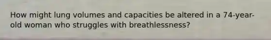 How might lung volumes and capacities be altered in a 74-year-old woman who struggles with breathlessness?