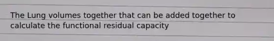 The Lung volumes together that can be added together to calculate the functional residual capacity