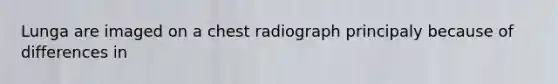 Lunga are imaged on a chest radiograph principaly because of differences in