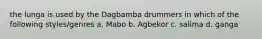 the lunga is used by the Dagbamba drummers in which of the following styles/genres a. Mabo b. Agbekor c. salima d. ganga