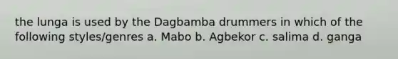 the lunga is used by the Dagbamba drummers in which of the following styles/genres a. Mabo b. Agbekor c. salima d. ganga