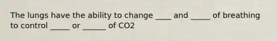 The lungs have the ability to change ____ and _____ of breathing to control _____ or ______ of CO2