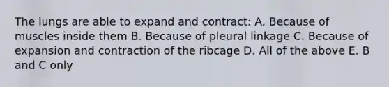 The lungs are able to expand and contract: A. Because of muscles inside them B. Because of pleural linkage C. Because of expansion and contraction of the ribcage D. All of the above E. B and C only