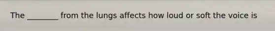 The ________ from the lungs affects how loud or soft the voice is