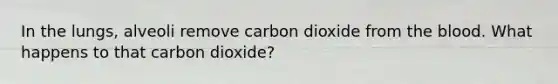 In the lungs, alveoli remove carbon dioxide from the blood. What happens to that carbon dioxide?