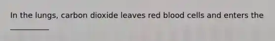 In the lungs, carbon dioxide leaves red blood cells and enters the __________