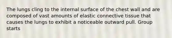 The lungs cling to the internal surface of the chest wall and are composed of vast amounts of elastic connective tissue that causes the lungs to exhibit a noticeable outward pull. Group starts