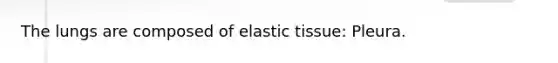 The lungs are composed of elastic tissue: Pleura.