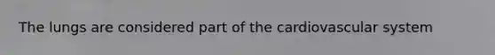 The lungs are considered part of the cardiovascular system