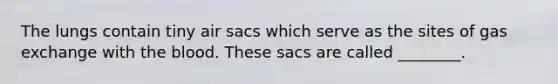 The lungs contain tiny air sacs which serve as the sites of gas exchange with the blood. These sacs are called ________.