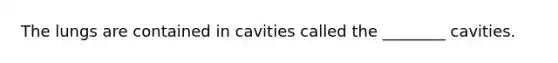 The lungs are contained in cavities called the ________ cavities.