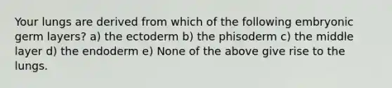 Your lungs are derived from which of the following embryonic germ layers? a) the ectoderm b) the phisoderm c) the middle layer d) the endoderm e) None of the above give rise to the lungs.