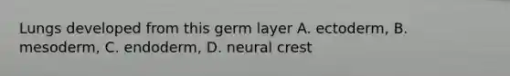 Lungs developed from this germ layer A. ectoderm, B. mesoderm, C. endoderm, D. neural crest