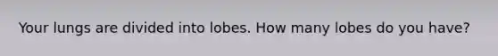 Your lungs are divided into lobes. How many lobes do you have?