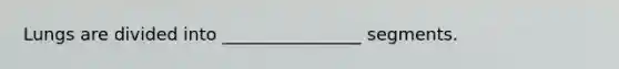 Lungs are divided into ________________ segments.