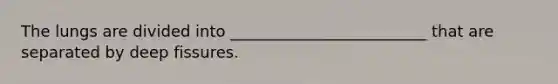 The lungs are divided into _________________________ that are separated by deep fissures.