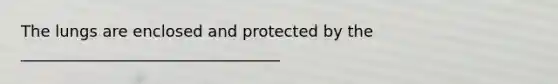 The lungs are enclosed and protected by the _________________________________