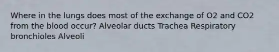 Where in the lungs does most of the exchange of O2 and CO2 from the blood occur? Alveolar ducts Trachea Respiratory bronchioles Alveoli