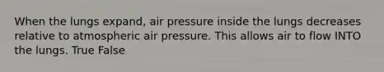 When the lungs expand, air pressure inside the lungs decreases relative to atmospheric air pressure. This allows air to flow INTO the lungs. True False