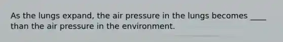 As the lungs expand, the air pressure in the lungs becomes ____ than the air pressure in the environment.