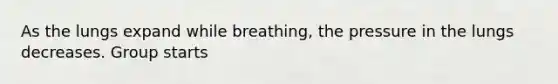 As the lungs expand while breathing, the pressure in the lungs decreases. Group starts