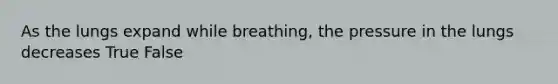 As the lungs expand while breathing, the pressure in the lungs decreases True False