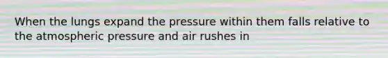 When the lungs expand the pressure within them falls relative to the atmospheric pressure and air rushes in