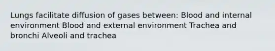 Lungs facilitate diffusion of gases between: Blood and internal environment Blood and external environment Trachea and bronchi Alveoli and trachea