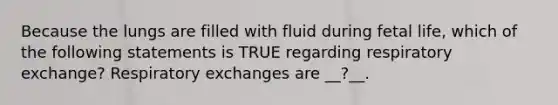 Because the lungs are filled with fluid during fetal life, which of the following statements is TRUE regarding respiratory exchange? Respiratory exchanges are __?__.