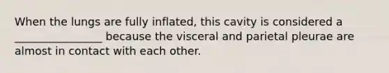 When the lungs are fully inflated, this cavity is considered a ________________ because the visceral and parietal pleurae are almost in contact with each other.