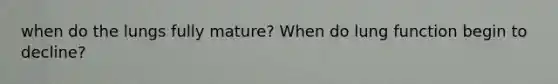 when do the lungs fully mature? When do lung function begin to decline?