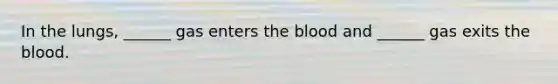 In the lungs, ______ gas enters the blood and ______ gas exits the blood.